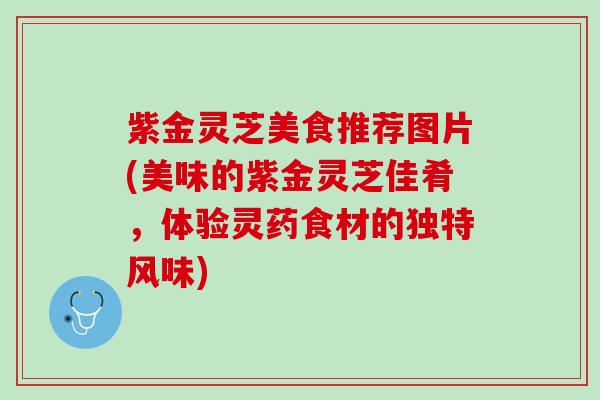 紫金灵芝美食推荐图片(美味的紫金灵芝佳肴，体验灵药食材的独特风味)