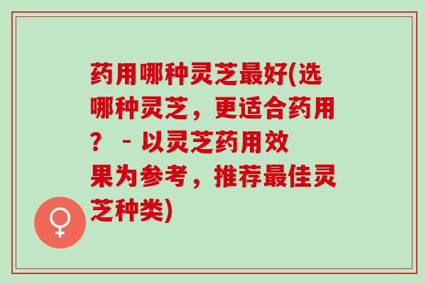 药用哪种灵芝最好(选哪种灵芝，更适合药用？ - 以灵芝药用效果为参考，推荐最佳灵芝种类)