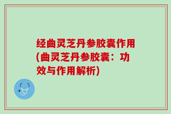 经曲灵芝丹参胶囊作用(曲灵芝丹参胶囊：功效与作用解析)