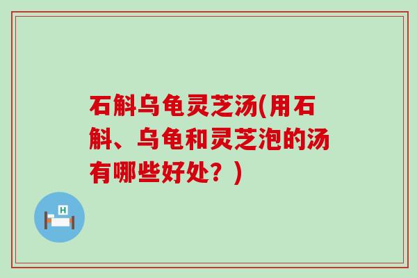石斛乌龟灵芝汤(用石斛、乌龟和灵芝泡的汤有哪些好处？)