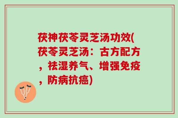 茯神茯苓灵芝汤功效(茯苓灵芝汤：古方配方，祛湿养气、增强免疫，防病抗癌)