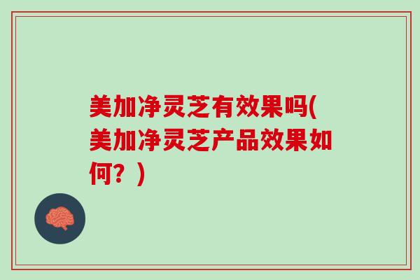 美加净灵芝有效果吗(美加净灵芝产品效果如何？)