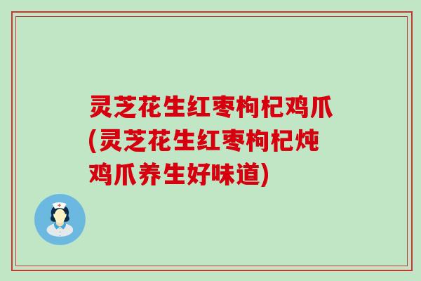 灵芝花生红枣枸杞鸡爪(灵芝花生红枣枸杞炖鸡爪养生好味道)