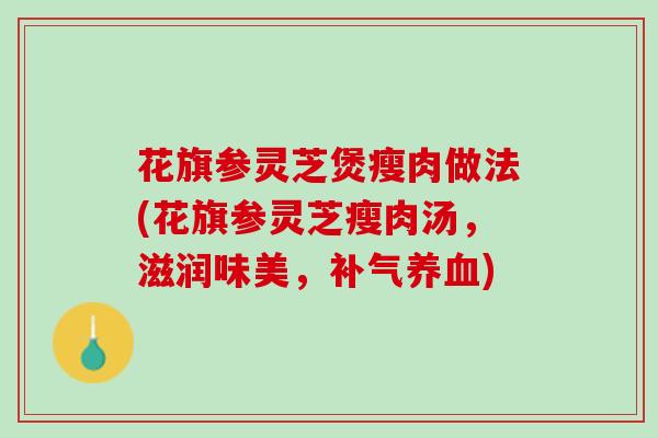 花旗参灵芝煲瘦肉做法(花旗参灵芝瘦肉汤，滋润味美，补气养血)