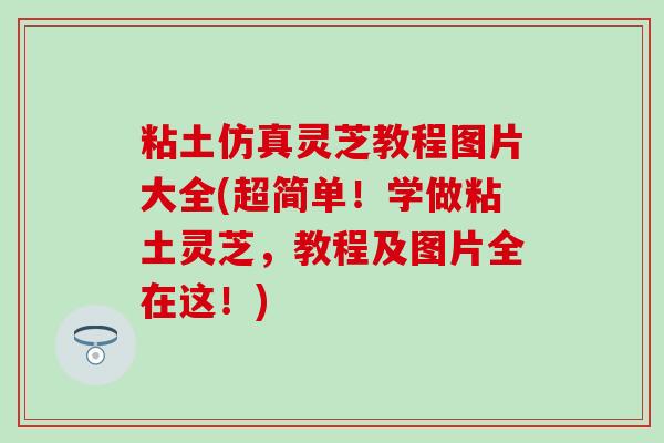 粘土仿真灵芝教程图片大全(超简单！学做粘土灵芝，教程及图片全在这！)