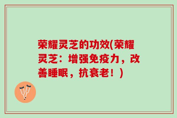 荣耀灵芝的功效(荣耀灵芝：增强免疫力，改善睡眠，抗衰老！)