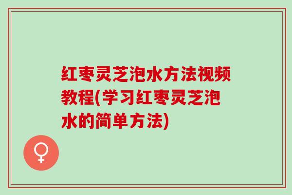 红枣灵芝泡水方法视频教程(学习红枣灵芝泡水的简单方法)