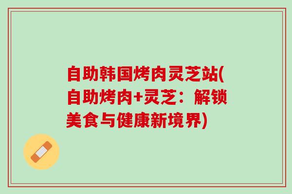 自助韩国烤肉灵芝站(自助烤肉+灵芝：解锁美食与健康新境界)