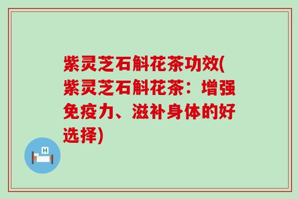 紫灵芝石斛花茶功效(紫灵芝石斛花茶：增强免疫力、滋补身体的好选择)