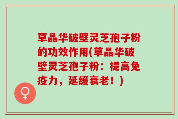 草晶华破壁灵芝孢子粉的功效作用(草晶华破壁灵芝孢子粉：提高免疫力，延缓衰老！)
