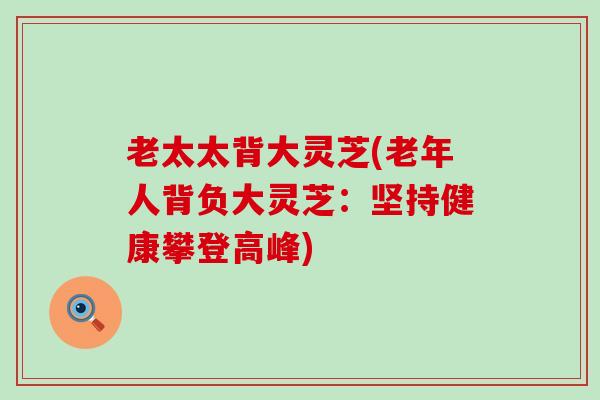 老太太背大灵芝(老年人背负大灵芝：坚持健康攀登高峰)