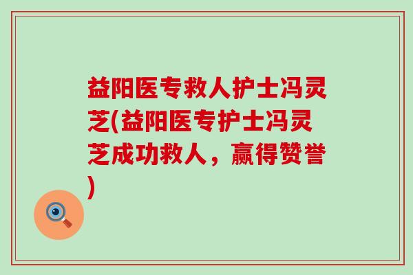 益阳医专救人护士冯灵芝(益阳医专护士冯灵芝成功救人，赢得赞誉)