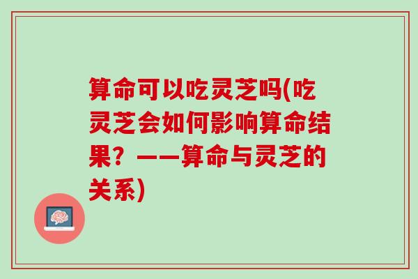 算命可以吃灵芝吗(吃灵芝会如何影响算命结果？——算命与灵芝的关系)