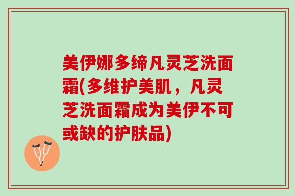 美伊娜多缔凡灵芝洗面霜(多维护美肌,凡灵芝洗面霜成为美伊不可或缺的护肤品) 美伊娜多缔凡灵芝洗面霜(多维护美肌,凡灵芝洗面霜成为美伊不可或缺的护肤品)
