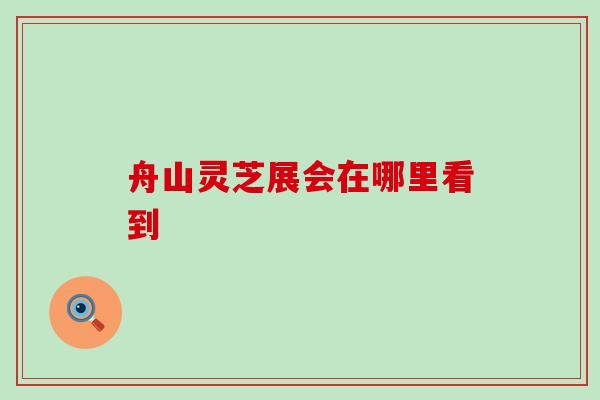 舟山灵芝展会在哪里看到