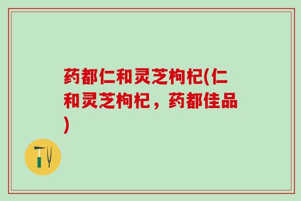 药都仁和灵芝枸杞(仁和灵芝枸杞，药都佳品)