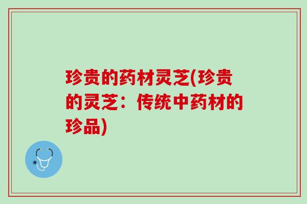 珍贵的药材灵芝(珍贵的灵芝：传统中药材的珍品)
