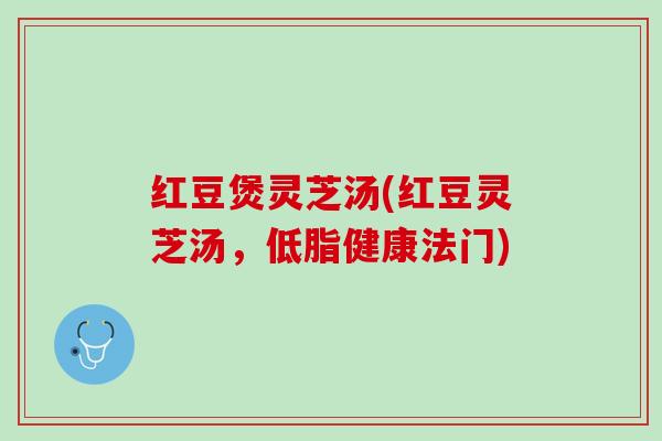 红豆煲灵芝汤(红豆灵芝汤，低脂健康法门)