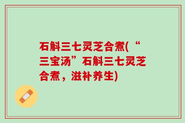 石斛三七灵芝合煮(“三宝汤”石斛三七灵芝合煮，滋补养生)