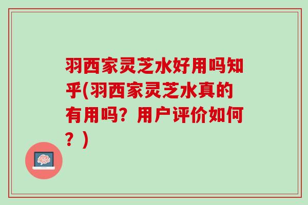 羽西家灵芝水好用吗知乎(羽西家灵芝水真的有用吗？用户评价如何？)