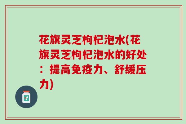 花旗灵芝枸杞泡水(花旗灵芝枸杞泡水的好处：提高免疫力、舒缓压力)