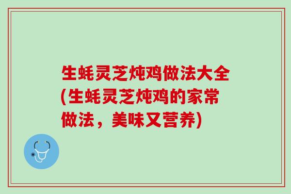 生蚝灵芝炖鸡做法大全(生蚝灵芝炖鸡的家常做法，美味又营养)