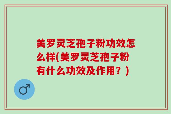 美罗灵芝孢子粉功效怎么样(美罗灵芝孢子粉有什么功效及作用？)