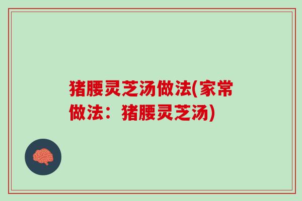 猪腰灵芝汤做法(家常做法：猪腰灵芝汤)