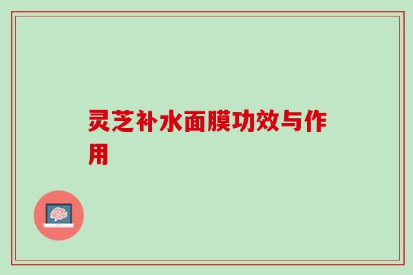 灵芝补水面膜功效与作用