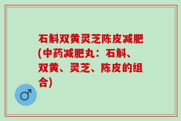 石斛双黄灵芝陈皮减肥(中药减肥丸：石斛、双黄、灵芝、陈皮的组合)