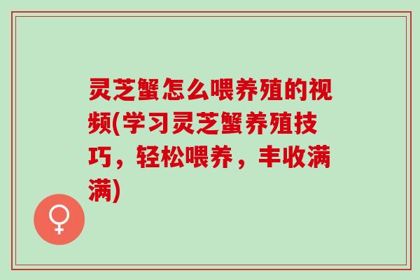 灵芝蟹怎么喂养殖的视频(学习灵芝蟹养殖技巧，轻松喂养，丰收满满)