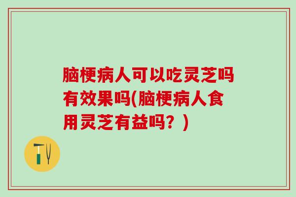 脑梗病人可以吃灵芝吗有效果吗(脑梗病人食用灵芝有益吗？)