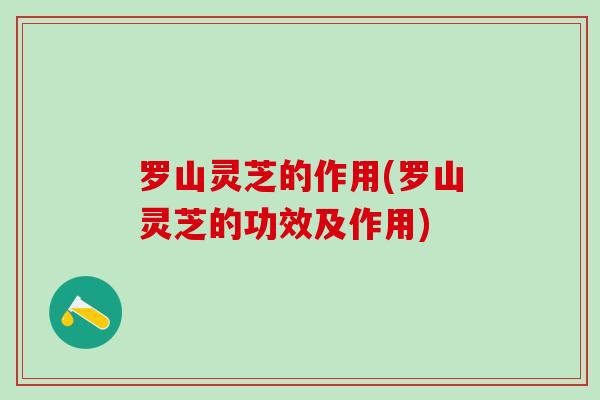 罗山灵芝的作用(罗山灵芝的功效及作用)