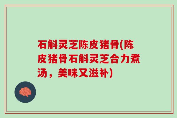 石斛灵芝陈皮猪骨(陈皮猪骨石斛灵芝合力煮汤，美味又滋补)