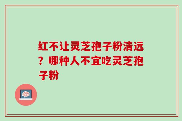 红不让灵芝孢子粉清远？哪种人不宜吃灵芝孢子粉