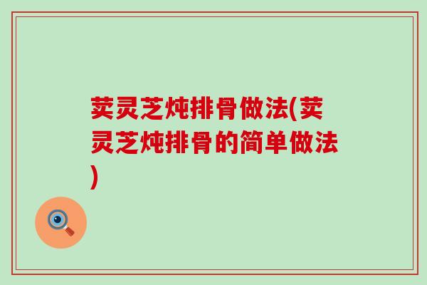 荬灵芝炖排骨做法(荬灵芝炖排骨的简单做法)