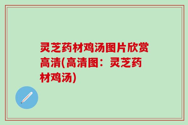 灵芝药材鸡汤图片欣赏高清(高清图：灵芝药材鸡汤)