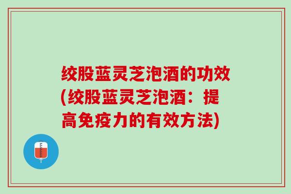 绞股蓝灵芝泡酒的功效(绞股蓝灵芝泡酒：提高免疫力的有效方法)