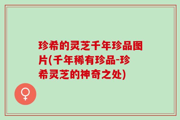 珍希的灵芝千年珍品图片(千年稀有珍品-珍希灵芝的神奇之处)