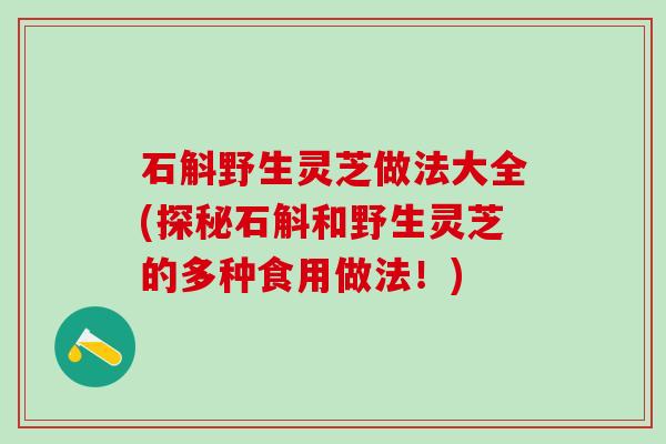 石斛野生灵芝做法大全(探秘石斛和野生灵芝的多种食用做法！)