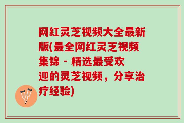 网红灵芝视频大全最新版(最全网红灵芝视频集锦 - 精选最受欢迎的灵芝视频，分享治疗经验)