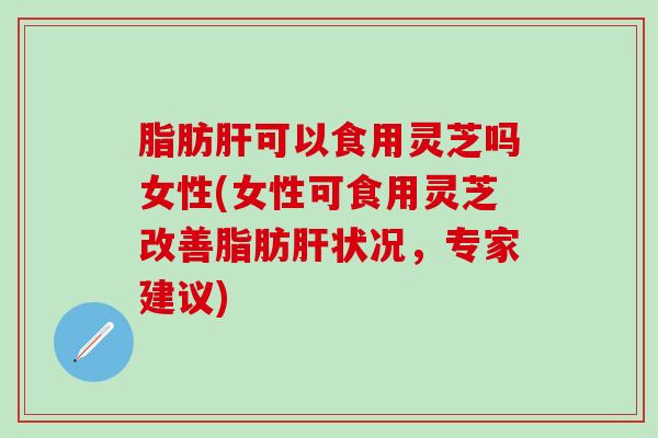 脂肪肝可以食用灵芝吗女性(女性可食用灵芝改善脂肪肝状况，专家建议)