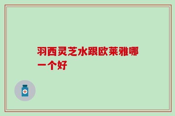 羽西灵芝水跟欧莱雅哪一个好 羽西灵芝水跟欧莱雅哪一个好