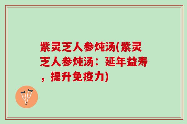 紫灵芝人参炖汤(紫灵芝人参炖汤：延年益寿，提升免疫力)