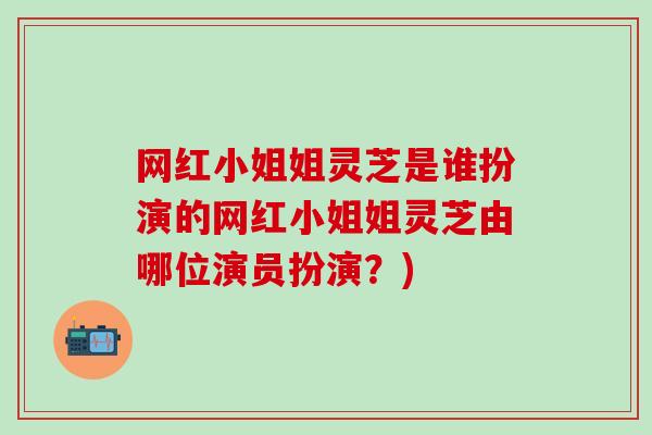 网红小姐姐灵芝是谁扮演的网红小姐姐灵芝由哪位演员扮演？)