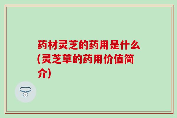 药材灵芝的药用是什么(灵芝草的药用价值简介)