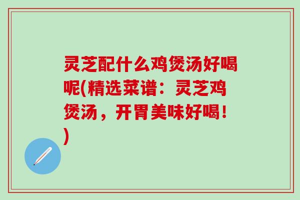 灵芝配什么鸡煲汤好喝呢(精选菜谱：灵芝鸡煲汤，开胃美味好喝！)