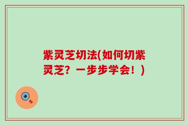 紫灵芝切法(如何切紫灵芝？一步步学会！)