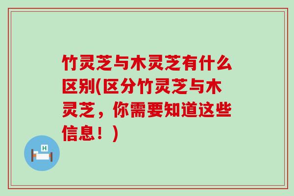竹灵芝与木灵芝有什么区别(区分竹灵芝与木灵芝，你需要知道这些信息！)