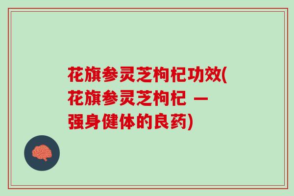 花旗参灵芝枸杞功效(花旗参灵芝枸杞 — 强身健体的良药)